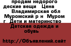 продам недорого деские вещи › Цена ­ 1 000 - Владимирская обл., Муромский р-н, Муром г. Дети и материнство » Детская одежда и обувь   